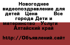 Новогоднее видеопоздравление для детей › Цена ­ 200 - Все города Дети и материнство » Услуги   . Алтайский край